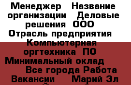 Менеджер › Название организации ­ Деловые решения, ООО › Отрасль предприятия ­ Компьютерная, оргтехника, ПО › Минимальный оклад ­ 35 000 - Все города Работа » Вакансии   . Марий Эл респ.,Йошкар-Ола г.